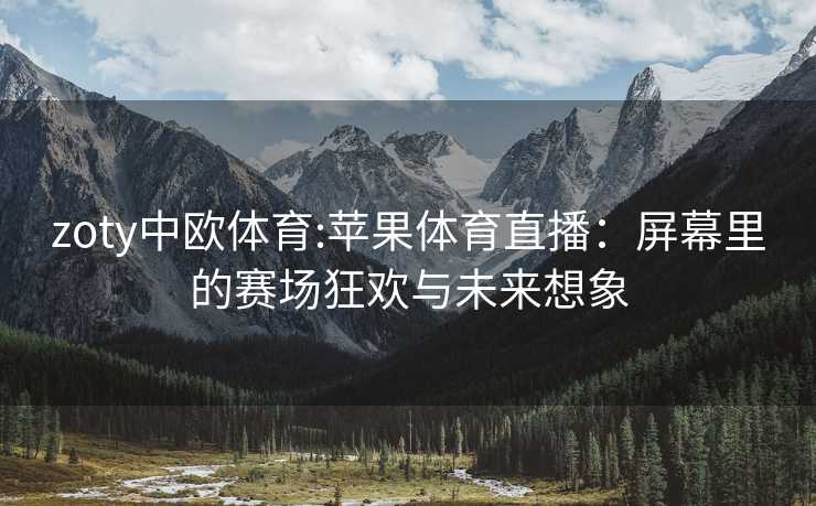 zoty中欧体育:苹果体育直播：屏幕里的赛场狂欢与未来想象