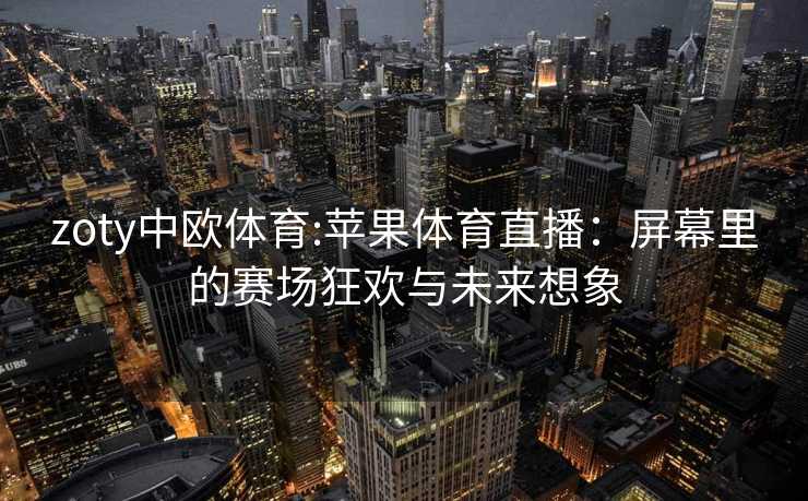 zoty中欧体育:苹果体育直播：屏幕里的赛场狂欢与未来想象