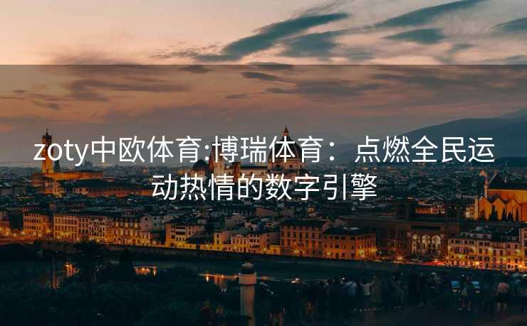 zoty中欧体育:博瑞体育：点燃全民运动热情的数字引擎