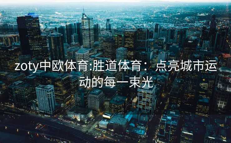zoty中欧体育:胜道体育：点亮城市运动的每一束光