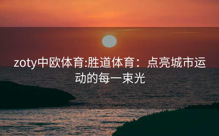 zoty中欧体育:胜道体育：点亮城市运动的每一束光
