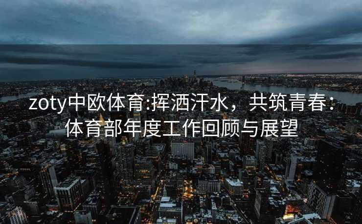 zoty中欧体育:挥洒汗水，共筑青春：体育部年度工作回顾与展望
