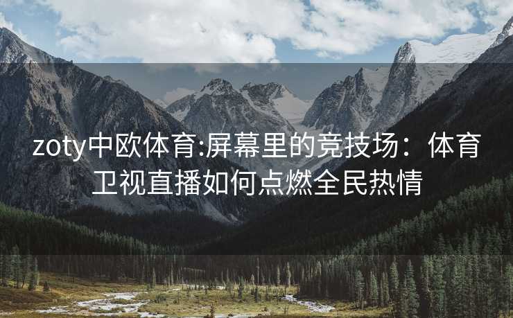 zoty中欧体育:屏幕里的竞技场：体育卫视直播如何点燃全民热情
