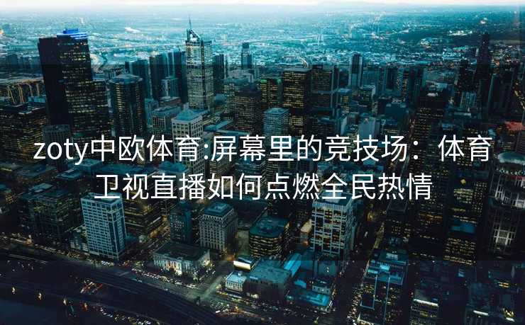 zoty中欧体育:屏幕里的竞技场：体育卫视直播如何点燃全民热情