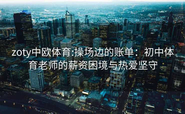 zoty中欧体育:操场边的账单：初中体育老师的薪资困境与热爱坚守