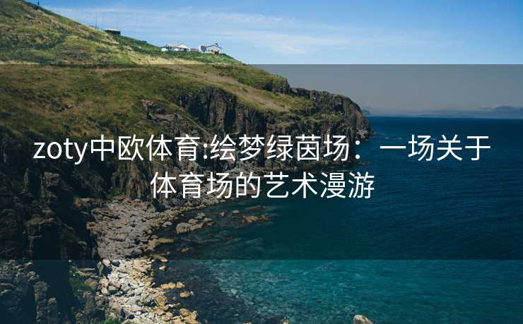 zoty中欧体育:绘梦绿茵场：一场关于体育场的艺术漫游