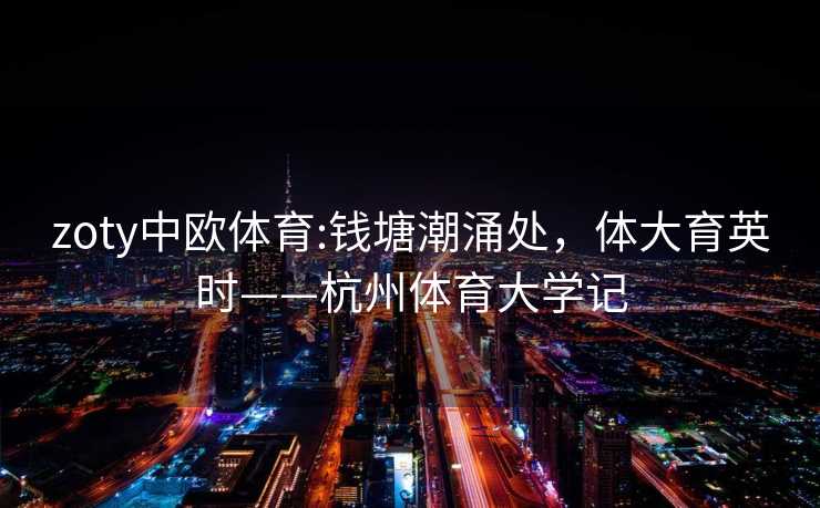 zoty中欧体育:钱塘潮涌处，体大育英时——杭州体育大学记