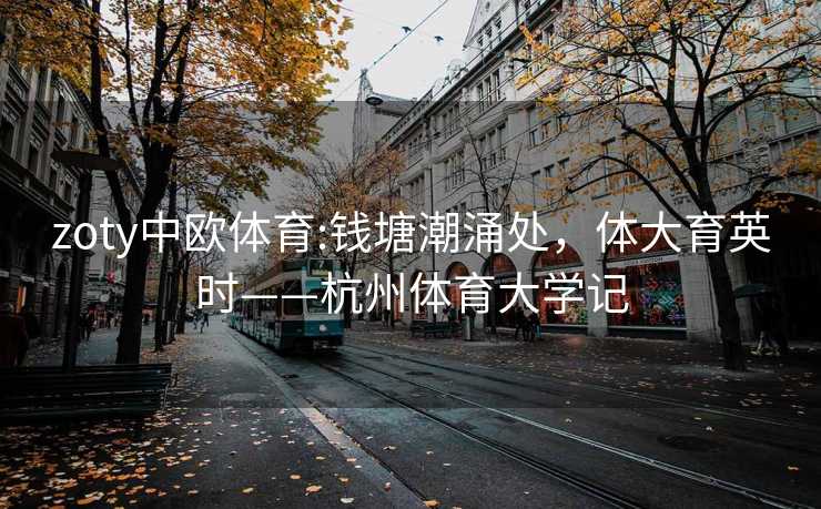 zoty中欧体育:钱塘潮涌处，体大育英时——杭州体育大学记