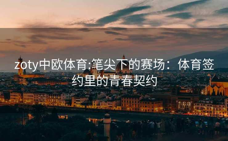 zoty中欧体育:笔尖下的赛场：体育签约里的青春契约