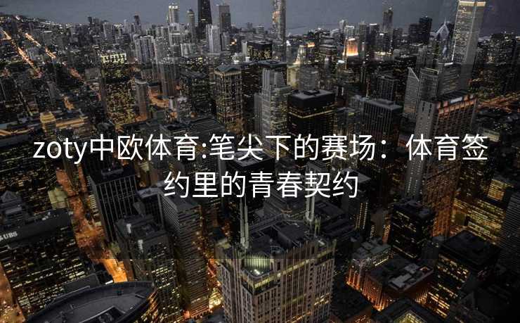 zoty中欧体育:笔尖下的赛场：体育签约里的青春契约