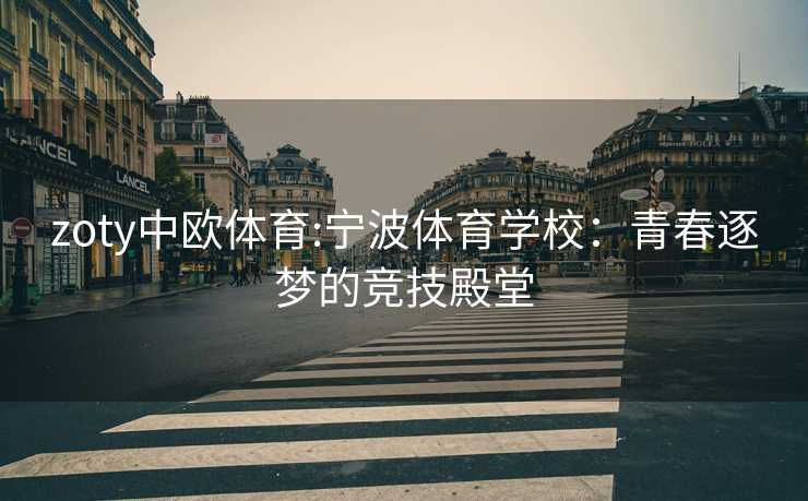 zoty中欧体育:宁波体育学校：青春逐梦的竞技殿堂