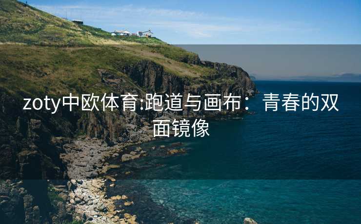zoty中欧体育:跑道与画布：青春的双面镜像