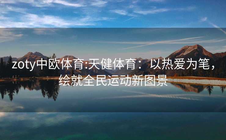 zoty中欧体育:天健体育：以热爱为笔，绘就全民运动新图景