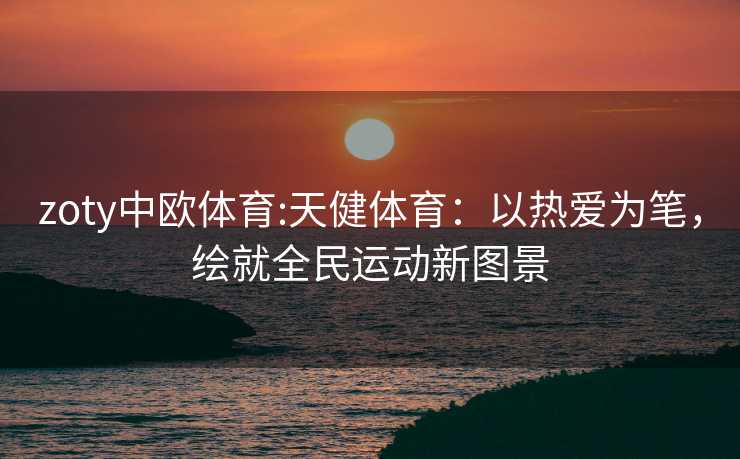 zoty中欧体育:天健体育：以热爱为笔，绘就全民运动新图景