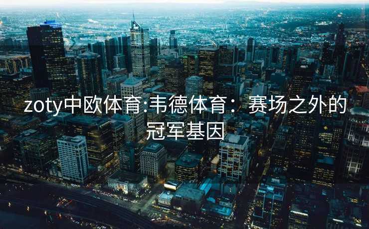 zoty中欧体育:韦德体育：赛场之外的冠军基因