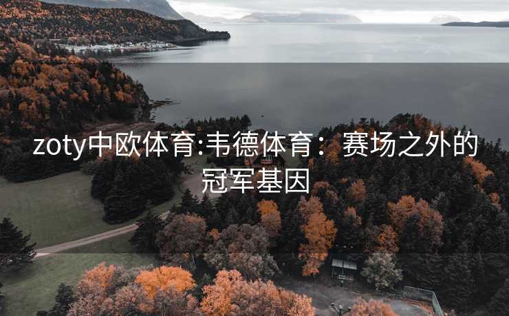 zoty中欧体育:韦德体育：赛场之外的冠军基因