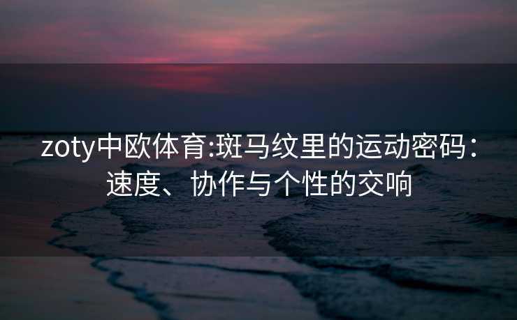 zoty中欧体育:斑马纹里的运动密码：速度、协作与个性的交响