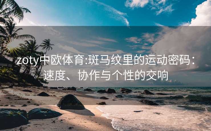 zoty中欧体育:斑马纹里的运动密码：速度、协作与个性的交响