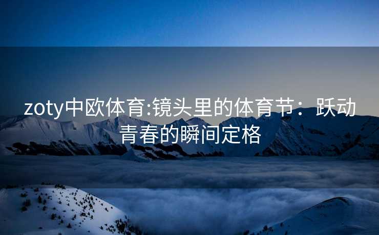 zoty中欧体育:镜头里的体育节：跃动青春的瞬间定格