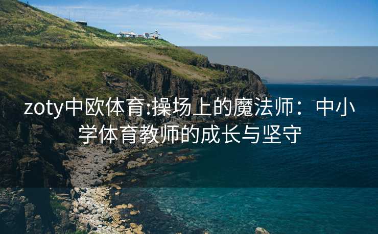 zoty中欧体育:操场上的魔法师：中小学体育教师的成长与坚守