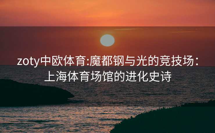 zoty中欧体育:魔都钢与光的竞技场：上海体育场馆的进化史诗