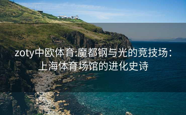 zoty中欧体育:魔都钢与光的竞技场：上海体育场馆的进化史诗
