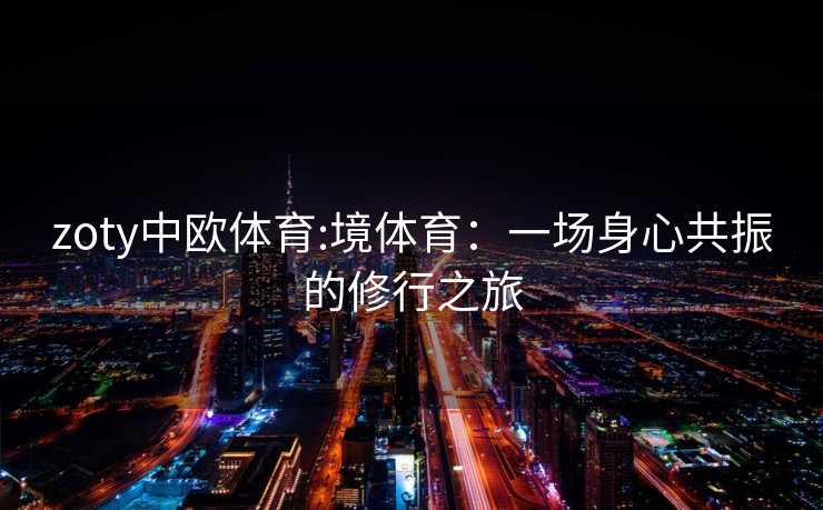 zoty中欧体育:境体育：一场身心共振的修行之旅