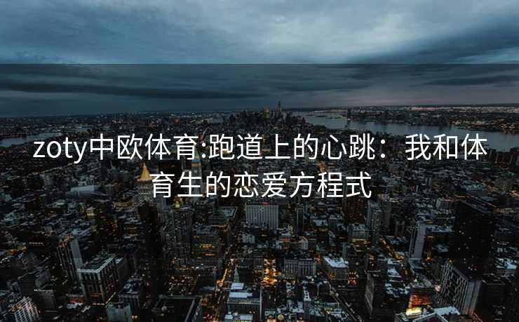 zoty中欧体育:跑道上的心跳：我和体育生的恋爱方程式