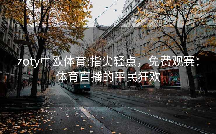zoty中欧体育:指尖轻点，免费观赛：体育直播的平民狂欢
