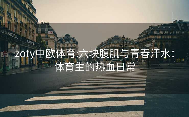 zoty中欧体育:六块腹肌与青春汗水：体育生的热血日常