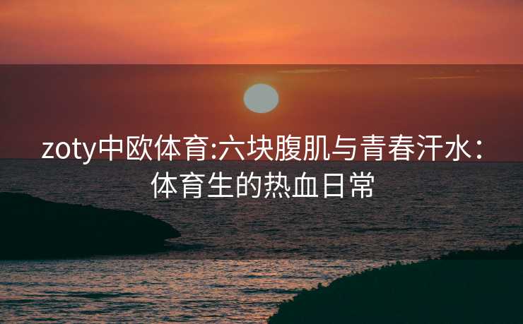 zoty中欧体育:六块腹肌与青春汗水：体育生的热血日常