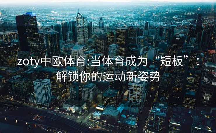 zoty中欧体育:当体育成为“短板”：解锁你的运动新姿势