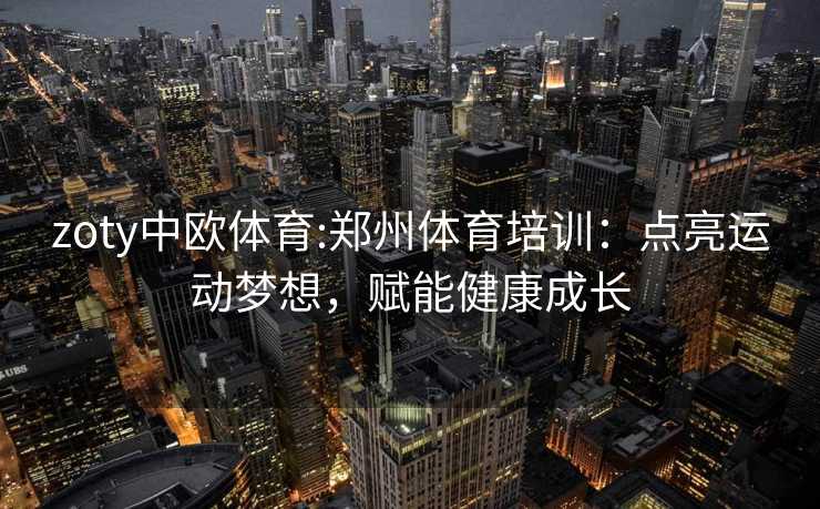 zoty中欧体育:郑州体育培训：点亮运动梦想，赋能健康成长