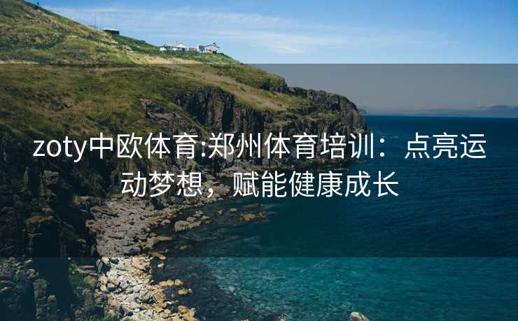 zoty中欧体育:郑州体育培训：点亮运动梦想，赋能健康成长