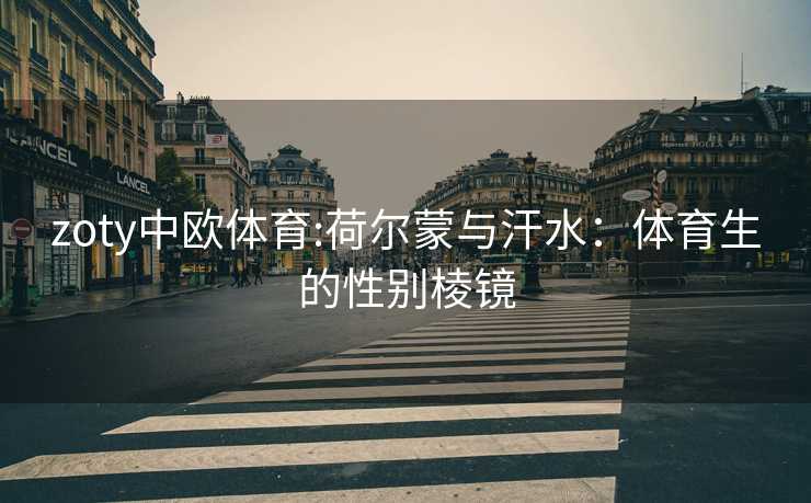 zoty中欧体育:荷尔蒙与汗水：体育生的性别棱镜