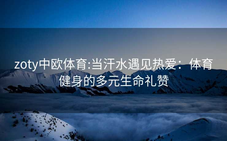 zoty中欧体育:当汗水遇见热爱：体育健身的多元生命礼赞