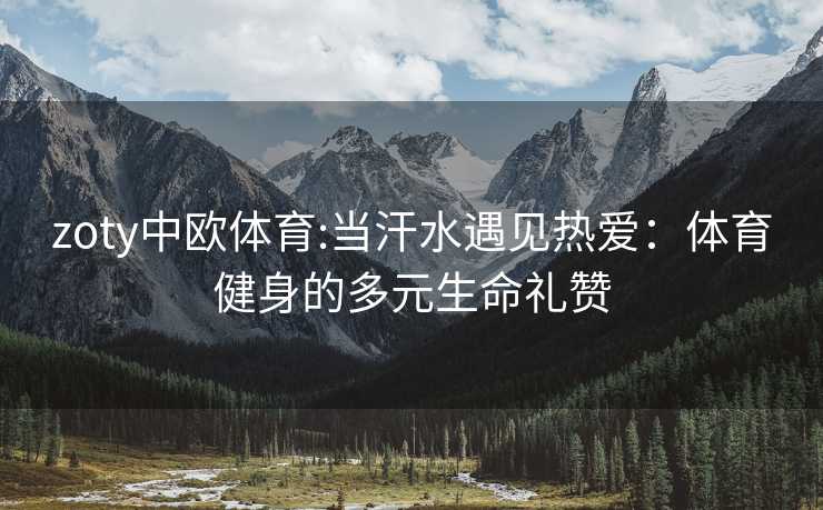 zoty中欧体育:当汗水遇见热爱：体育健身的多元生命礼赞