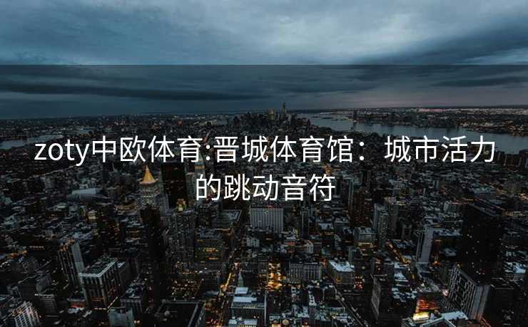 zoty中欧体育:晋城体育馆：城市活力的跳动音符