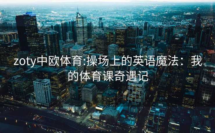 zoty中欧体育:操场上的英语魔法：我的体育课奇遇记