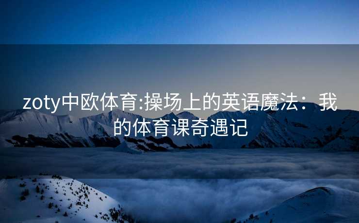 zoty中欧体育:操场上的英语魔法：我的体育课奇遇记