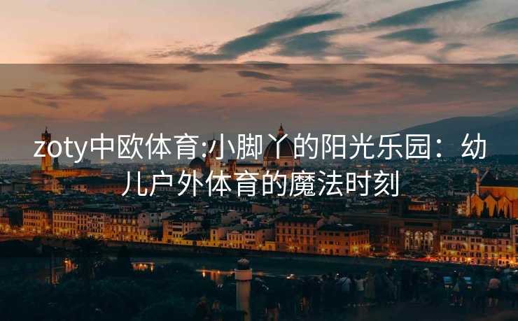 zoty中欧体育:小脚丫的阳光乐园：幼儿户外体育的魔法时刻