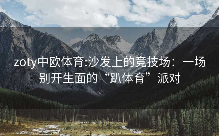 zoty中欧体育:沙发上的竞技场：一场别开生面的“趴体育”派对