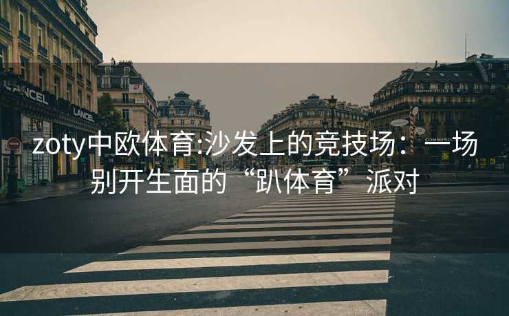 zoty中欧体育:沙发上的竞技场：一场别开生面的“趴体育”派对