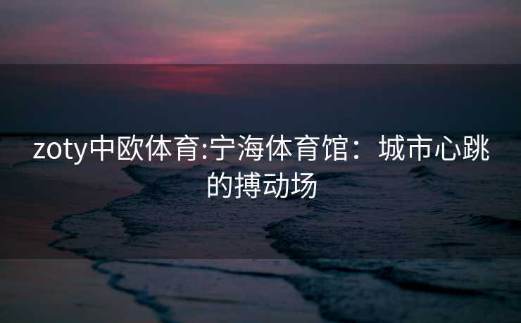 zoty中欧体育:宁海体育馆：城市心跳的搏动场