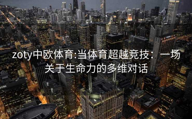 zoty中欧体育:当体育超越竞技：一场关于生命力的多维对话