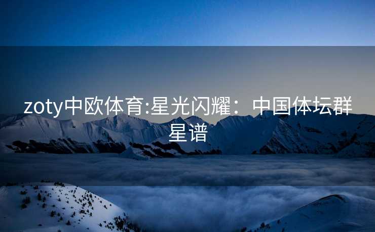 zoty中欧体育:星光闪耀：中国体坛群星谱