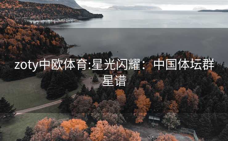 zoty中欧体育:星光闪耀：中国体坛群星谱