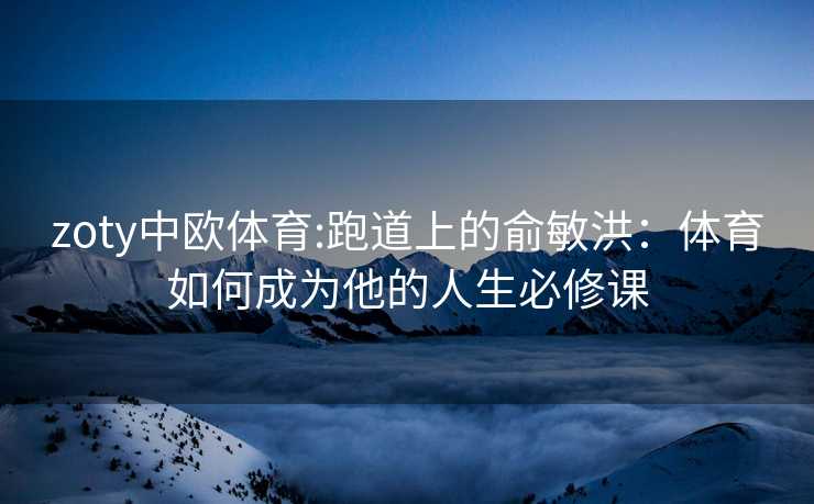 zoty中欧体育:跑道上的俞敏洪：体育如何成为他的人生必修课