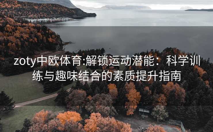zoty中欧体育:解锁运动潜能：科学训练与趣味结合的素质提升指南