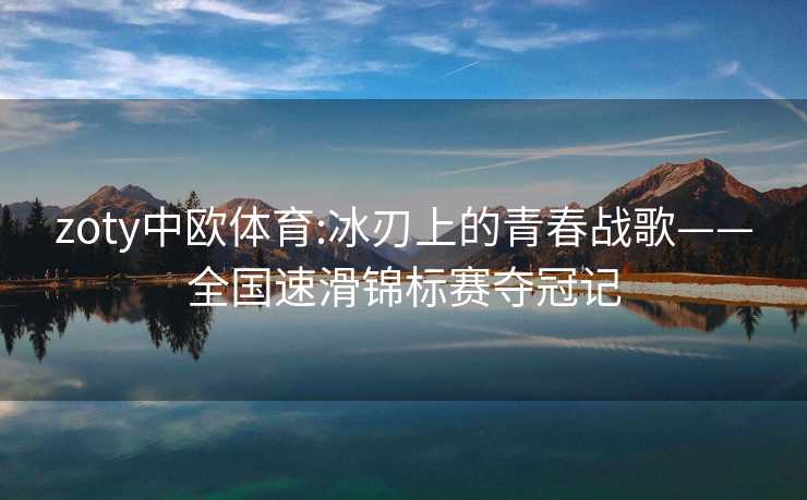 zoty中欧体育:冰刃上的青春战歌——全国速滑锦标赛夺冠记